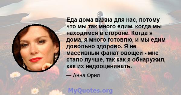 Еда дома важна для нас, потому что мы так много едим, когда мы находимся в стороне. Когда я дома, я много готовлю, и мы едим довольно здорово. Я не массивный фанат овощей - мне стало лучше, так как я обнаружил, как их