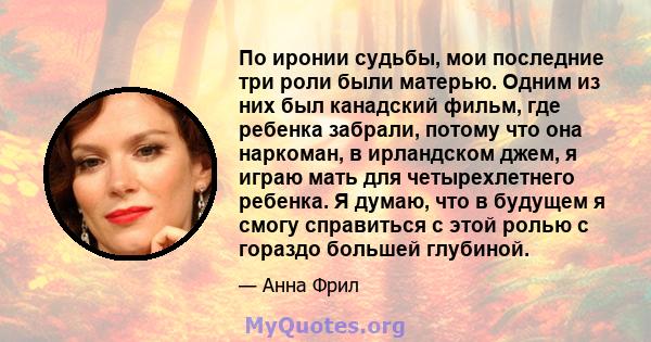 По иронии судьбы, мои последние три роли были матерью. Одним из них был канадский фильм, где ребенка забрали, потому что она наркоман, в ирландском джем, я играю мать для четырехлетнего ребенка. Я думаю, что в будущем я 