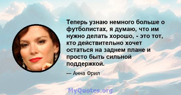 Теперь узнаю немного больше о футболистах, я думаю, что им нужно делать хорошо, - это тот, кто действительно хочет остаться на заднем плане и просто быть сильной поддержкой.