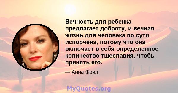 Вечность для ребенка предлагает доброту, и вечная жизнь для человека по сути испорчена, потому что она включает в себя определенное количество тщеславия, чтобы принять его.