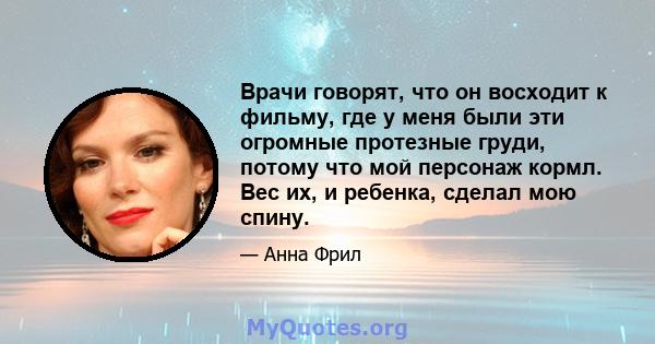 Врачи говорят, что он восходит к фильму, где у меня были эти огромные протезные груди, потому что мой персонаж кормл. Вес их, и ребенка, сделал мою спину.