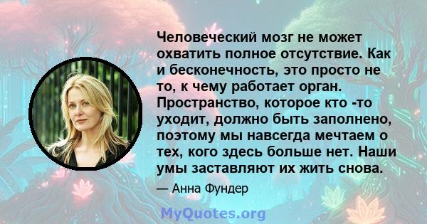 Человеческий мозг не может охватить полное отсутствие. Как и бесконечность, это просто не то, к чему работает орган. Пространство, которое кто -то уходит, должно быть заполнено, поэтому мы навсегда мечтаем о тех, кого