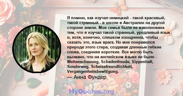 Я помню, как изучал немецкий - такой красивый, такой странный - в школе в Австралии на другой стороне земли. Моя семья была не взволнована тем, что я изучал такой странный, уродливый язык и, хотя, конечно, слишком