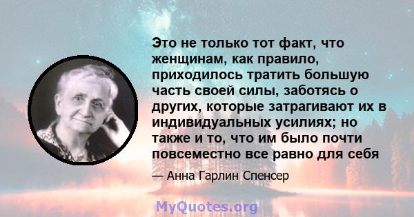 Это не только тот факт, что женщинам, как правило, приходилось тратить большую часть своей силы, заботясь о других, которые затрагивают их в индивидуальных усилиях; но также и то, что им было почти повсеместно все равно 