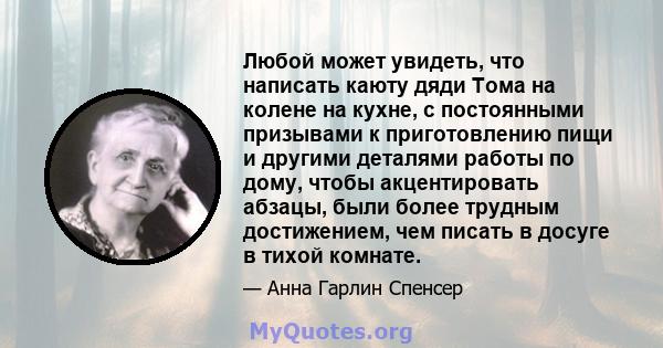 Любой может увидеть, что написать каюту дяди Тома на колене на кухне, с постоянными призывами к приготовлению пищи и другими деталями работы по дому, чтобы акцентировать абзацы, были более трудным достижением, чем