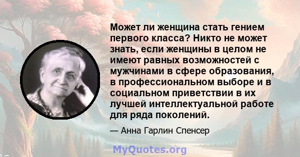 Может ли женщина стать гением первого класса? Никто не может знать, если женщины в целом не имеют равных возможностей с мужчинами в сфере образования, в профессиональном выборе и в социальном приветствии в их лучшей