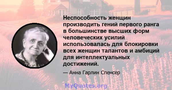 Неспособность женщин производить гений первого ранга в большинстве высших форм человеческих усилий использовалась для блокировки всех женщин талантов и амбиций для интеллектуальных достижений.