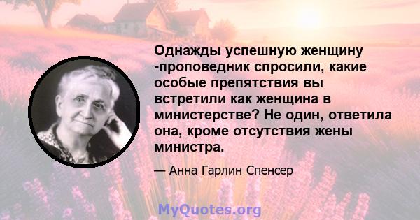 Однажды успешную женщину -проповедник спросили, какие особые препятствия вы встретили как женщина в министерстве? Не один, ответила она, кроме отсутствия жены министра.