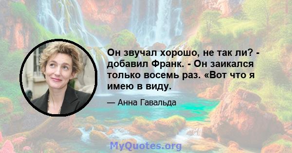 Он звучал хорошо, не так ли? - добавил Франк. - Он заикался только восемь раз. «Вот что я имею в виду.