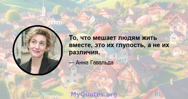 То, что мешает людям жить вместе, это их глупость, а не их различия.