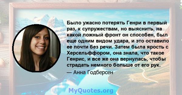 Было ужасно потерять Генри в первый раз, к супружествам, но выяснить, на какой ложный фронт он способен, был еще одним видом удара, и это оставило ее почти без речи. Затем была ярость с Херсельффором, она знала, что