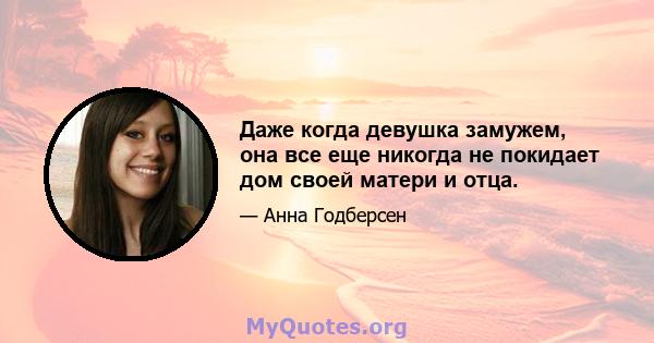 Даже когда девушка замужем, она все еще никогда не покидает дом своей матери и отца.