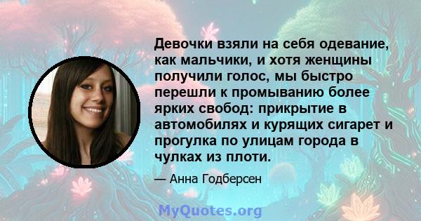 Девочки взяли на себя одевание, как мальчики, и хотя женщины получили голос, мы быстро перешли к промыванию более ярких свобод: прикрытие в автомобилях и курящих сигарет и прогулка по улицам города в чулках из плоти.