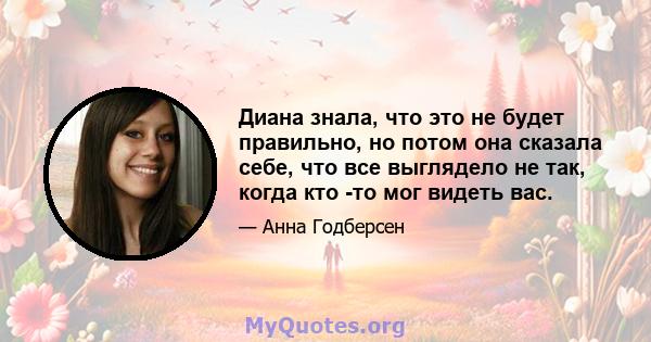 Диана знала, что это не будет правильно, но потом она сказала себе, что все выглядело не так, когда кто -то мог видеть вас.