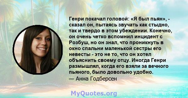 Генри покачал головой: «Я был пьян», - сказал он, пытаясь звучать как стыдно, так и твердо в этом убеждении. Конечно, он очень четко вспомнил инцидент с Розбуш, но он знал, что проникнуть в окно спальни маленькой сестры 