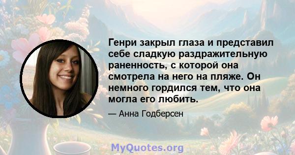 Генри закрыл глаза и представил себе сладкую раздражительную раненность, с которой она смотрела на него на пляже. Он немного гордился тем, что она могла его любить.