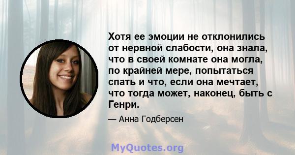 Хотя ее эмоции не отклонились от нервной слабости, она знала, что в своей комнате она могла, по крайней мере, попытаться спать и что, если она мечтает, что тогда может, наконец, быть с Генри.