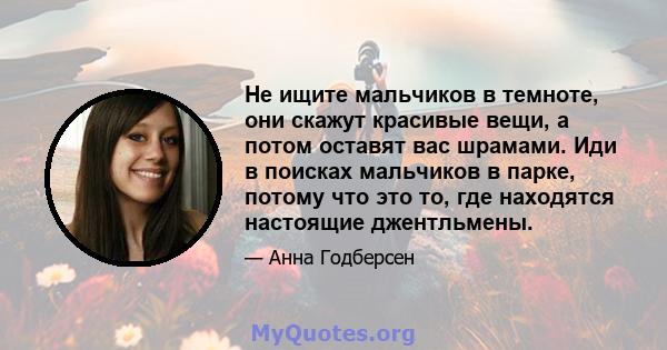 Не ищите мальчиков в темноте, они скажут красивые вещи, а потом оставят вас шрамами. Иди в поисках мальчиков в парке, потому что это то, где находятся настоящие джентльмены.