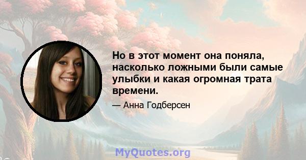 Но в этот момент она поняла, насколько ложными были самые улыбки и какая огромная трата времени.