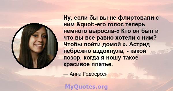 Ну, если бы вы не флиртовали с ним "-его голос теперь немного выросла-« Кто он был и что вы все равно хотели с ним? Чтобы пойти домой ». Астрид небрежно вздохнула, - какой позор, когда я ношу такое красивое платье.