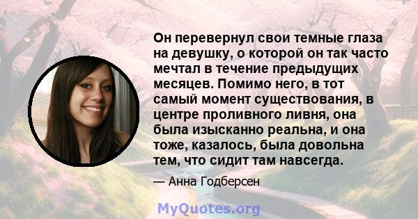 Он перевернул свои темные глаза на девушку, о которой он так часто мечтал в течение предыдущих месяцев. Помимо него, в тот самый момент существования, в центре проливного ливня, она была изысканно реальна, и она тоже,