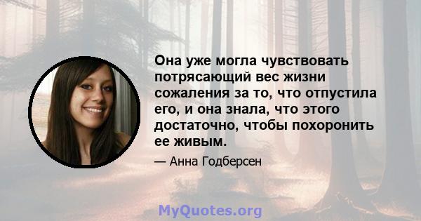 Она уже могла чувствовать потрясающий вес жизни сожаления за то, что отпустила его, и она знала, что этого достаточно, чтобы похоронить ее живым.