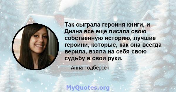 Так сыграла героиня книги, и Диана все еще писала свою собственную историю, лучшие героини, которые, как она всегда верила, взяла на себя свою судьбу в свои руки.