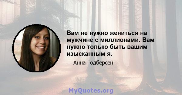 Вам не нужно жениться на мужчине с миллионами. Вам нужно только быть вашим изысканным я.