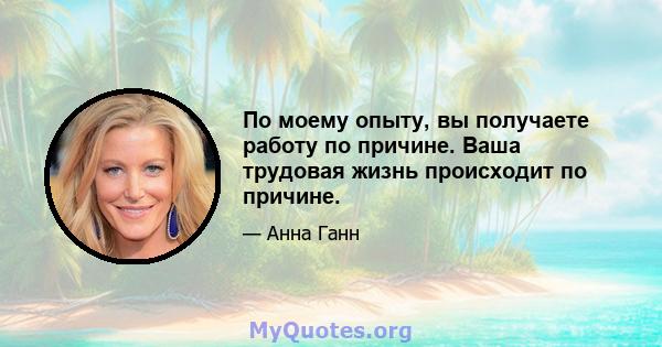 По моему опыту, вы получаете работу по причине. Ваша трудовая жизнь происходит по причине.