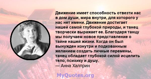 Движение имеет способность отвезти нас в дом души, мира внутри, для которого у нас нет имени. Движение достигает нашей самой глубокой природы, и танец творчески выражает ее. Благодаря танцу мы получаем новое