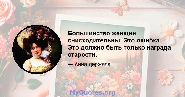 Большинство женщин снисходительны. Это ошибка. Это должно быть только награда старости.