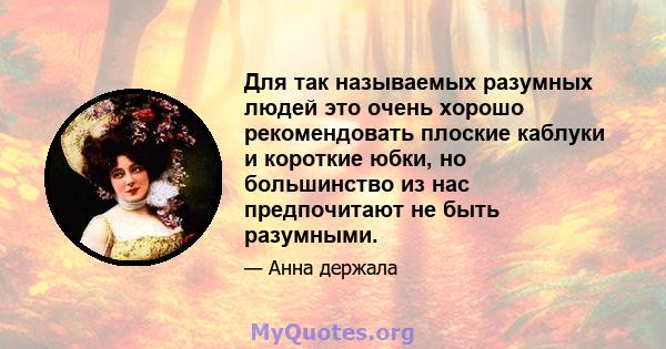 Для так называемых разумных людей это очень хорошо рекомендовать плоские каблуки и короткие юбки, но большинство из нас предпочитают не быть разумными.