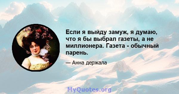 Если я выйду замуж, я думаю, что я бы выбрал газеты, а не миллионера. Газета - обычный парень.