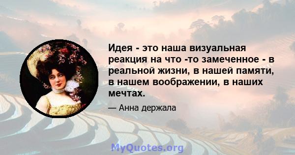 Идея - это наша визуальная реакция на что -то замеченное - в реальной жизни, в нашей памяти, в нашем воображении, в наших мечтах.