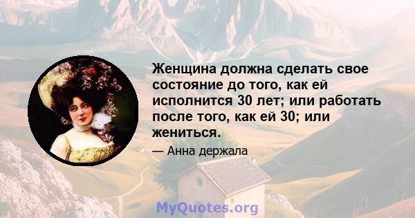 Женщина должна сделать свое состояние до того, как ей исполнится 30 лет; или работать после того, как ей 30; или жениться.