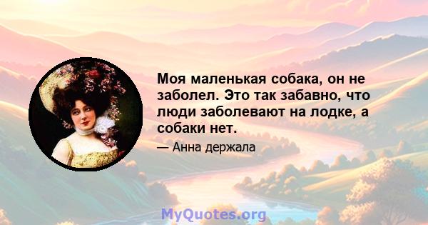 Моя маленькая собака, он не заболел. Это так забавно, что люди заболевают на лодке, а собаки нет.