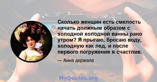 Сколько женщин есть смелость начать должным образом с холодной холодной ванны рано утром? Я прыгаю, бросаю воду, холодную как лед, и после первого погружения я счастлив.