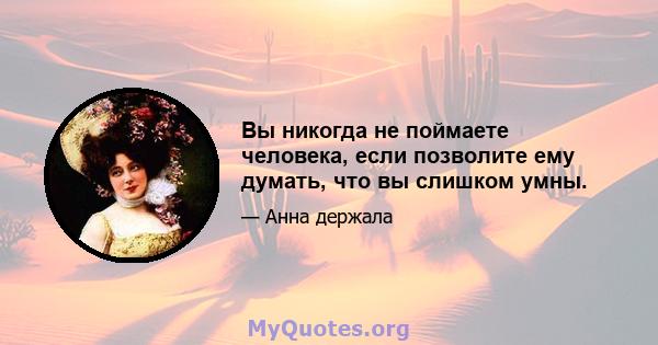 Вы никогда не поймаете человека, если позволите ему думать, что вы слишком умны.