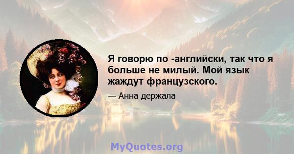 Я говорю по -английски, так что я больше не милый. Мой язык жаждут французского.