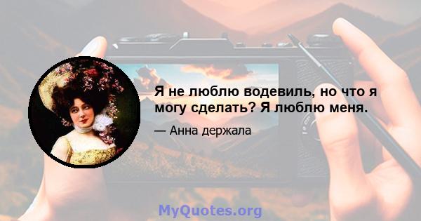 Я не люблю водевиль, но что я могу сделать? Я люблю меня.