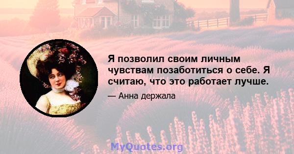 Я позволил своим личным чувствам позаботиться о себе. Я считаю, что это работает лучше.