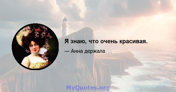 Я знаю, что очень красивая.