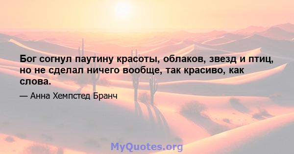 Бог согнул паутину красоты, облаков, звезд и птиц, но не сделал ничего вообще, так красиво, как слова.