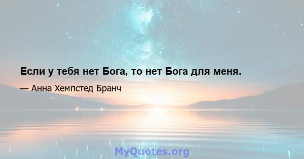 Если у тебя нет Бога, то нет Бога для меня.