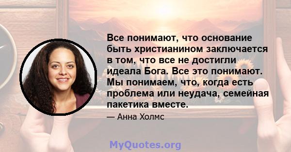 Все понимают, что основание быть христианином заключается в том, что все не достигли идеала Бога. Все это понимают. Мы понимаем, что, когда есть проблема или неудача, семейная пакетика вместе.