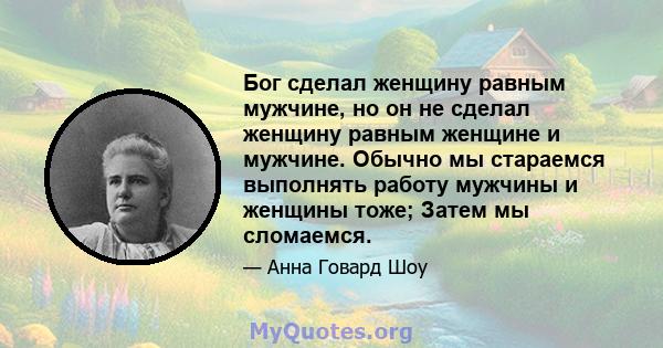 Бог сделал женщину равным мужчине, но он не сделал женщину равным женщине и мужчине. Обычно мы стараемся выполнять работу мужчины и женщины тоже; Затем мы сломаемся.