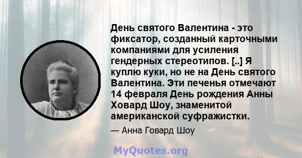 День святого Валентина - это фиксатор, созданный карточными компаниями для усиления гендерных стереотипов. [..] Я куплю куки, но не на День святого Валентина. Эти печенья отмечают 14 февраля День рождения Анны Ховард