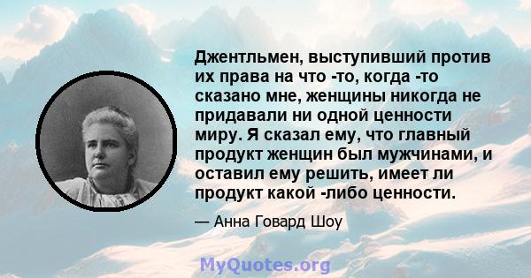 Джентльмен, выступивший против их права на что -то, когда -то сказано мне, женщины никогда не придавали ни одной ценности миру. Я сказал ему, что главный продукт женщин был мужчинами, и оставил ему решить, имеет ли