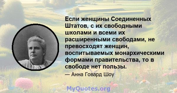 Если женщины Соединенных Штатов, с их свободными школами и всеми их расширенными свободами, не превосходят женщин, воспитываемых монархическими формами правительства, то в свободе нет пользы.