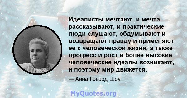 Идеалисты мечтают, и мечта рассказывают, и практические люди слушают, обдумывают и возвращают правду и применяют ее к человеческой жизни, а также прогресс и рост и более высокие человеческие идеалы возникают, и поэтому